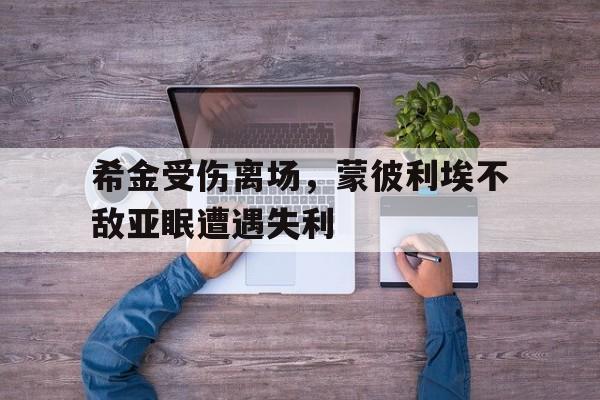 开云体育入口-包含希金受伤离场，蒙彼利埃不敌亚眠遭遇失利的词条